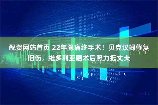 配资网站首页 22年隐痛终手术！贝克汉姆修复旧伤，维多利亚晒术后照力挺丈夫