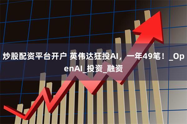 炒股配资平台开户 英伟达狂投AI，一年49笔！_OpenAI_投资_融资