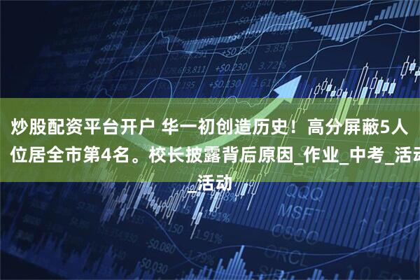炒股配资平台开户 华一初创造历史！高分屏蔽5人，位居全市第4名。校长披露背后原因_作业_中考_活动