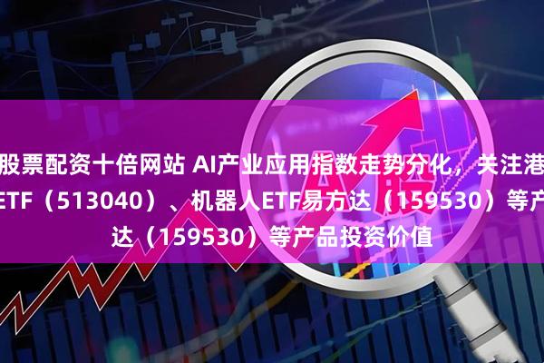 股票配资十倍网站 AI产业应用指数走势分化，关注港股通互联网ETF（513040）、机器人ETF易方达（159530）等产品投资价值