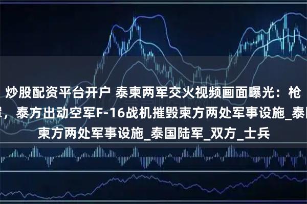 炒股配资平台开户 泰柬两军交火视频画面曝光：枪声四起，烟雾笼罩，泰方出动空军F-16战机摧毁柬方两处军事设施_泰国陆军_双方_士兵