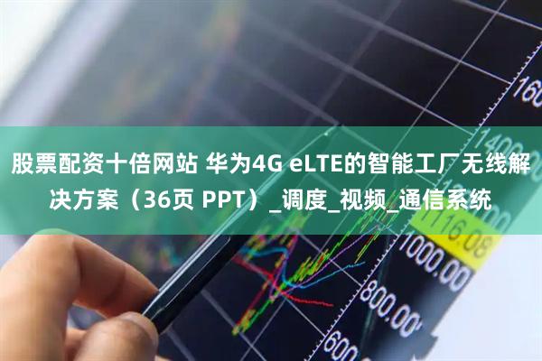 股票配资十倍网站 华为4G eLTE的智能工厂无线解决方案（36页 PPT）_调度_视频_通信系统
