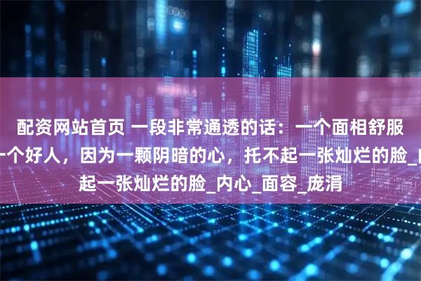 配资网站首页 一段非常通透的话：一个面相舒服的人，一定是一个好人，因为一颗阴暗的心，托不起一张灿烂的脸_内心_面容_庞涓