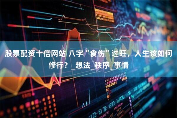 股票配资十倍网站 八字“食伤”过旺，人生该如何修行？_想法_秩序_事情