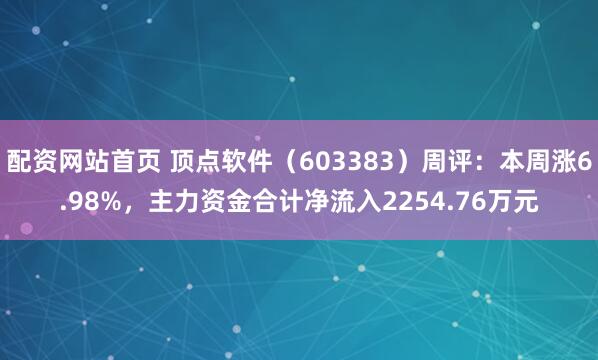 配资网站首页 顶点软件（603383）周评：本周涨6.98%，主力资金合计净流入2254.76万元