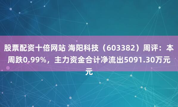 股票配资十倍网站 海阳科技（603382）周评：本周跌0.99%，主力资金合计净流出5091.30万元