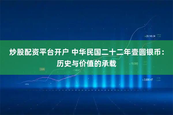 炒股配资平台开户 中华民国二十二年壹圆银币：历史与价值的承载