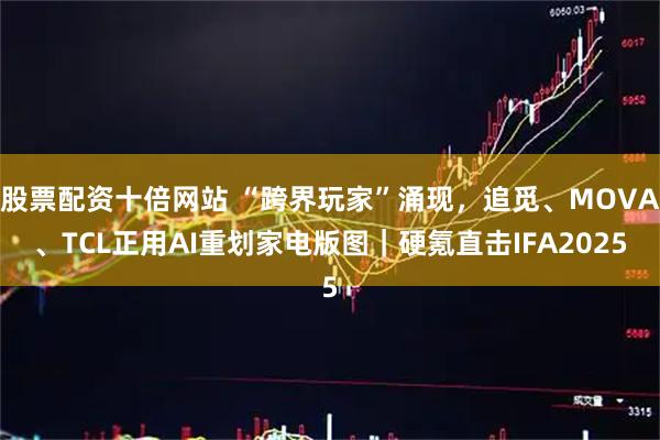 股票配资十倍网站 “跨界玩家”涌现，追觅、MOVA、TCL正用AI重划家电版图｜硬氪直击IFA2025