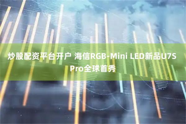 炒股配资平台开户 海信RGB-Mini LED新品U7S Pro全球首秀