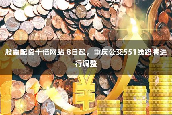 股票配资十倍网站 8日起，重庆公交551线路将进行调整