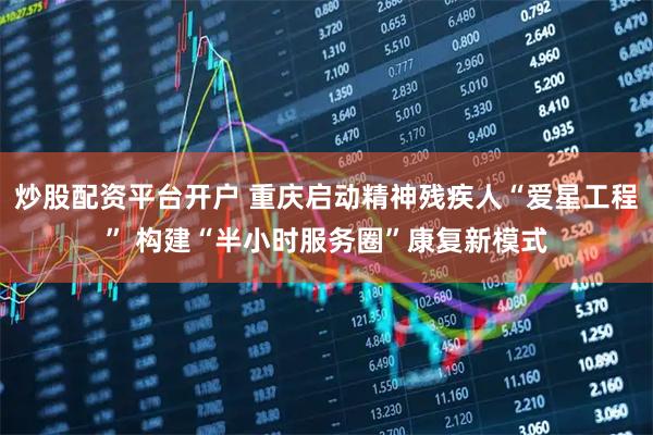 炒股配资平台开户 重庆启动精神残疾人“爱星工程” 构建“半小时服务圈”康复新模式