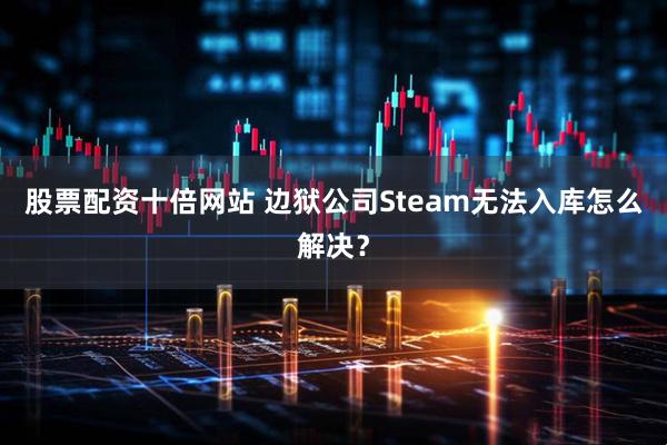 股票配资十倍网站 边狱公司Steam无法入库怎么解决？