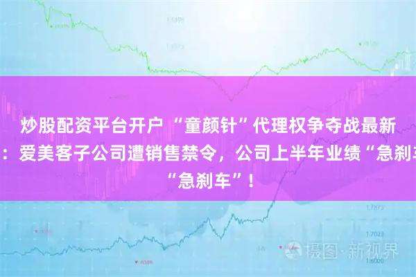 炒股配资平台开户 “童颜针”代理权争夺战最新进展：爱美客子公司遭销售禁令，公司上半年业绩“急刹车”！