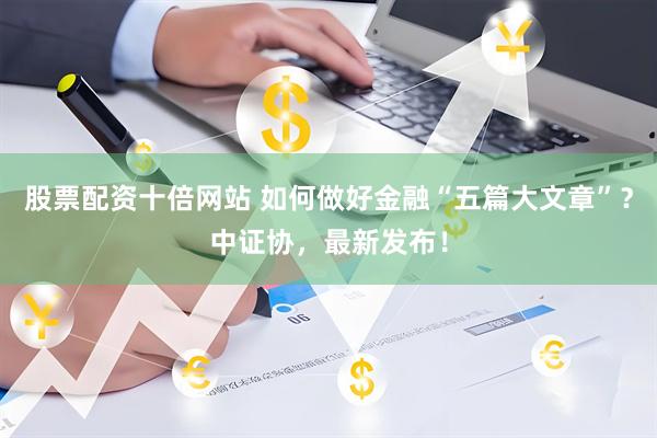 股票配资十倍网站 如何做好金融“五篇大文章”？中证协，最新发布！