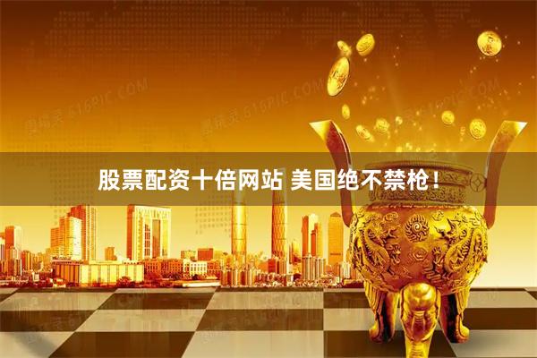 股票配资十倍网站 美国绝不禁枪！