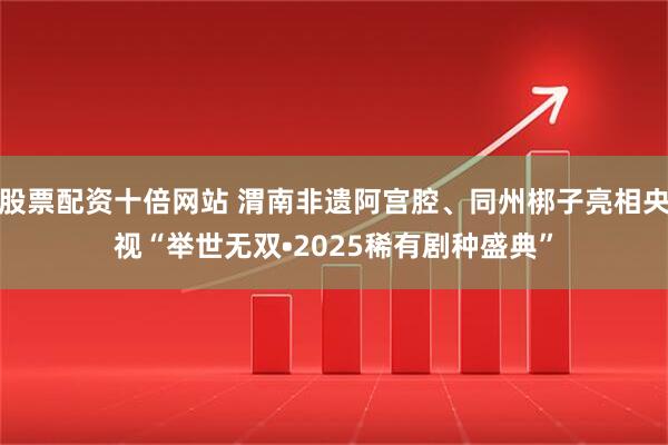 股票配资十倍网站 渭南非遗阿宫腔、同州梆子亮相央视“举世无双•2025稀有剧种盛典”