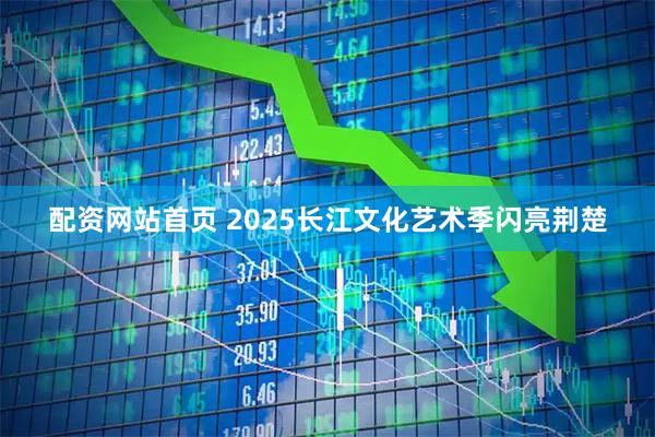 配资网站首页 2025长江文化艺术季闪亮荆楚
