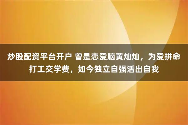 炒股配资平台开户 曾是恋爱脑黄灿灿，为爱拼命打工交学费，如今独立自强活出自我