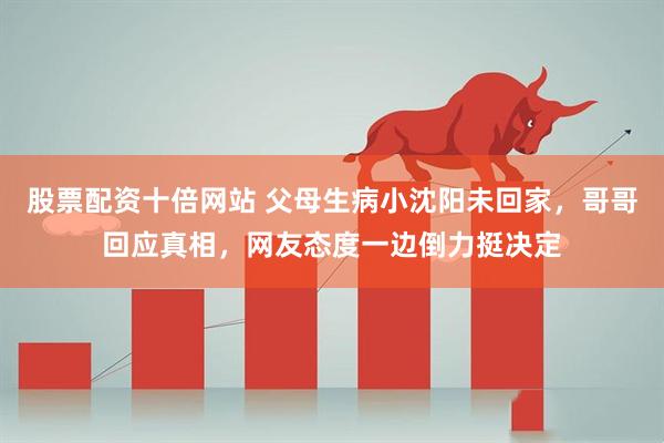 股票配资十倍网站 父母生病小沈阳未回家，哥哥回应真相，网友态度一边倒力挺决定