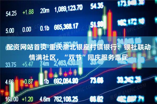配资网站首页 重庆渝北银座村镇银行：银社联动情满社区，“双节”同庆服务惠民