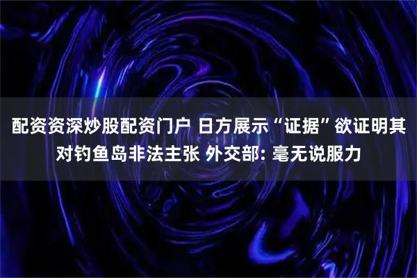 配资资深炒股配资门户 日方展示“证据”欲证明其对钓鱼岛非法主张 外交部: 毫无说服力