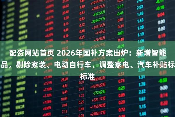 配资网站首页 2026年国补方案出炉：新增智能产品，剔除家装、电动自行车，调整家电、汽车补贴标准