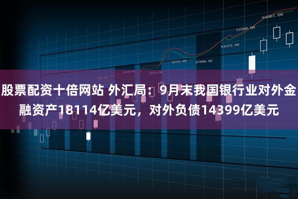 股票配资十倍网站 外汇局：9月末我国银行业对外金融资产18114亿美元，对外负债14399亿美元