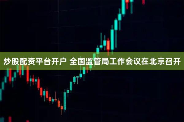 炒股配资平台开户 全国监管局工作会议在北京召开