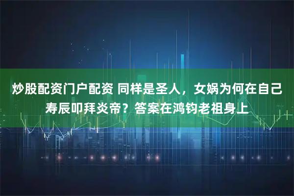 炒股配资门户配资 同样是圣人，女娲为何在自己寿辰叩拜炎帝？答案在鸿钧老祖身上