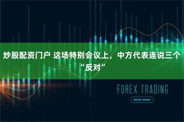 炒股配资门户 这场特别会议上，中方代表连说三个“反对”