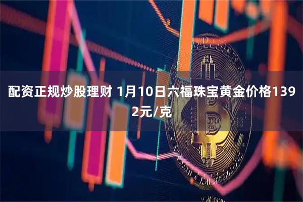 配资正规炒股理财 1月10日六福珠宝黄金价格1392元/克